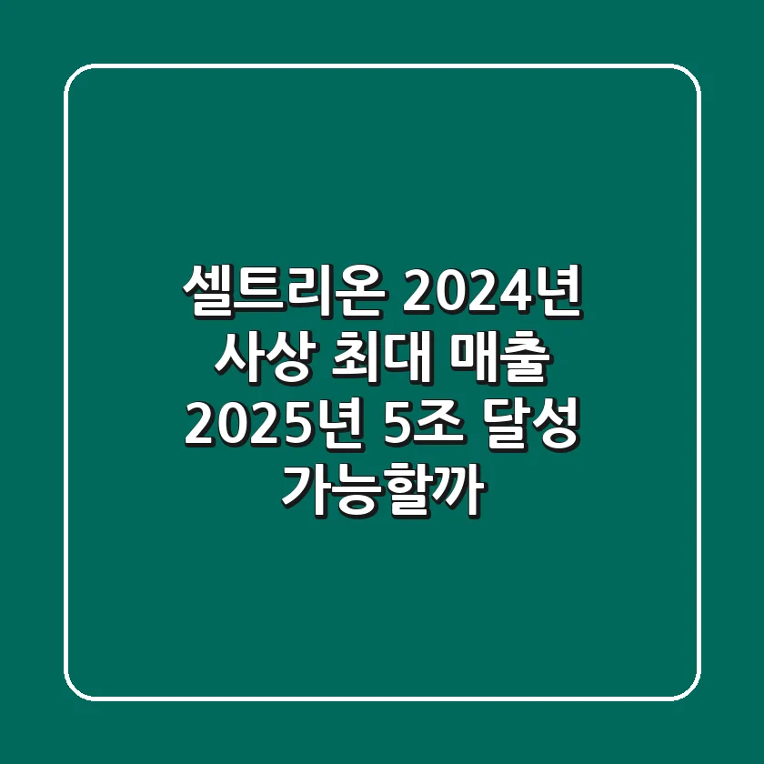 셀트리온, 2024년 사상 최대 매출! 2025년 5조 달성 가능할까?
