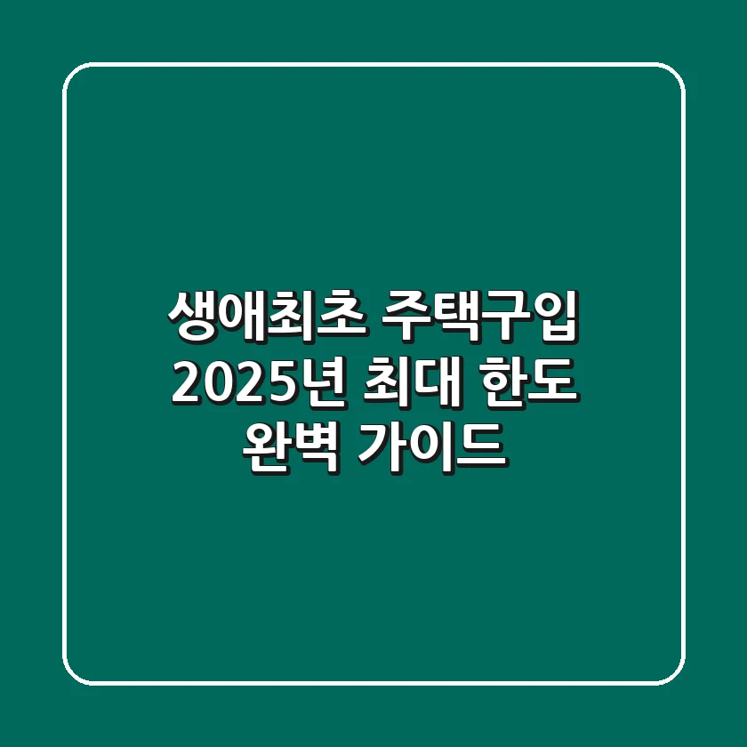 생애최초 주택구입, 2025년 최대 한도 완벽 가이드!