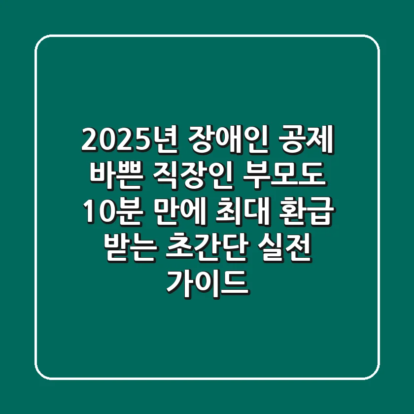 2025년 장애인 공제, 바쁜 직장인 부모도 10분 만에 최대 환급 받는 '초간단 실전 가이드'!