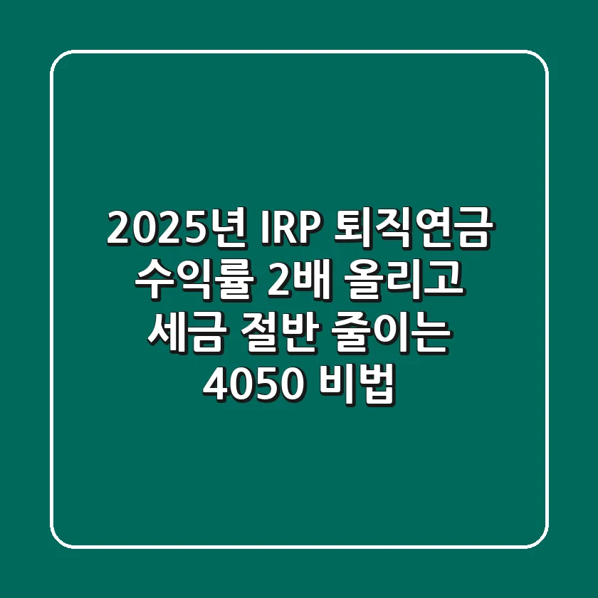 2025년 IRP 퇴직연금, 수익률 2배 올리고 세금 절반 줄이는 4050 비법