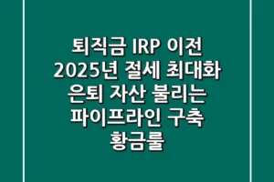 퇴직금 IRP 이전: 2025년 절세 최대화 & 은퇴 자산 불리는 ‘파이프라인’ 구축 황금룰