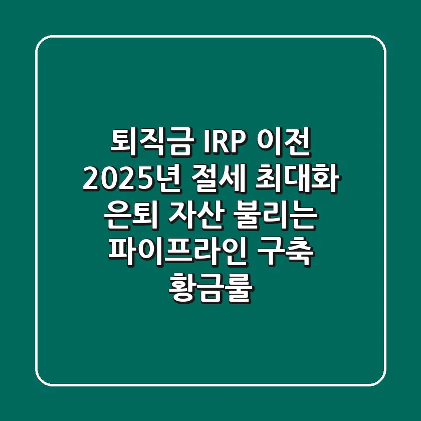 퇴직금 IRP 이전: 2025년 절세 최대화 & 은퇴 자산 불리는 '파이프라인' 구축 황금룰