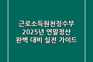 근로소득원천징수부, 2025년 연말정산 완벽 대비 실전 가이드