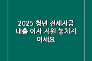 2025 청년 전세자금 대출 이자 지원, 놓치지 마세요!