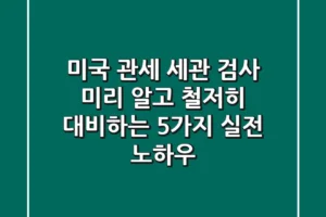미국 관세 세관 검사, 미리 알고 철저히 대비하는 5가지 실전 노하우