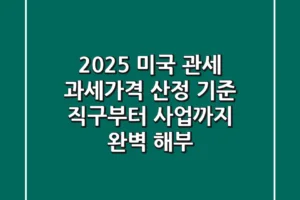 2025 미국 관세 과세가격 산정 기준, 직구부터 사업까지 완벽 해부