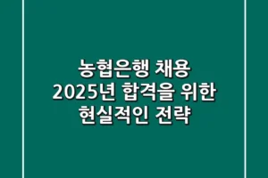 농협은행 채용, 2025년 합격을 위한 현실적인 전략