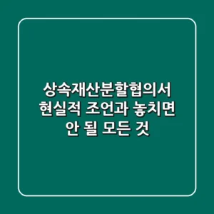 상속재산분할협의서, 현실적 조언과 놓치면 안 될 모든 것