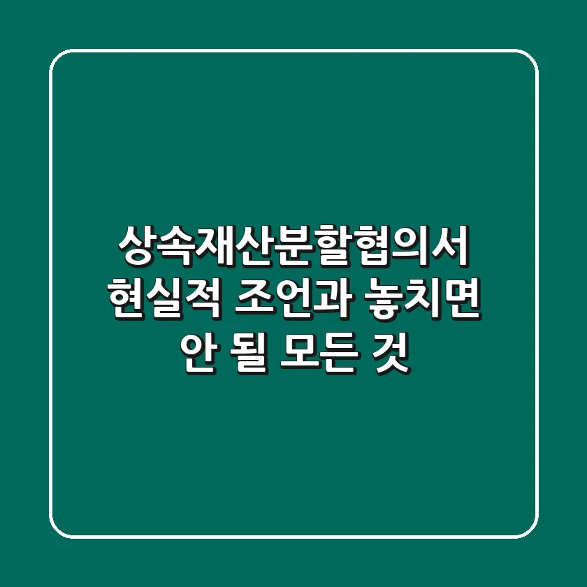 상속재산분할협의서, 현실적 조언과 놓치면 안 될 모든 것