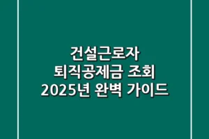 건설근로자 퇴직공제금 조회: 2025년 완벽 가이드