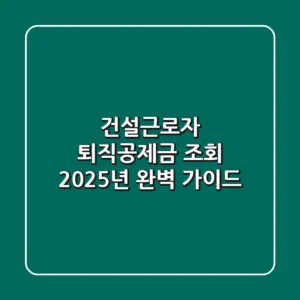 건설근로자 퇴직공제금 조회: 2025년 완벽 가이드