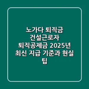 노가다 퇴직금? 건설근로자 퇴직공제금, 2025년 최신 지급 기준과 현실 팁!
