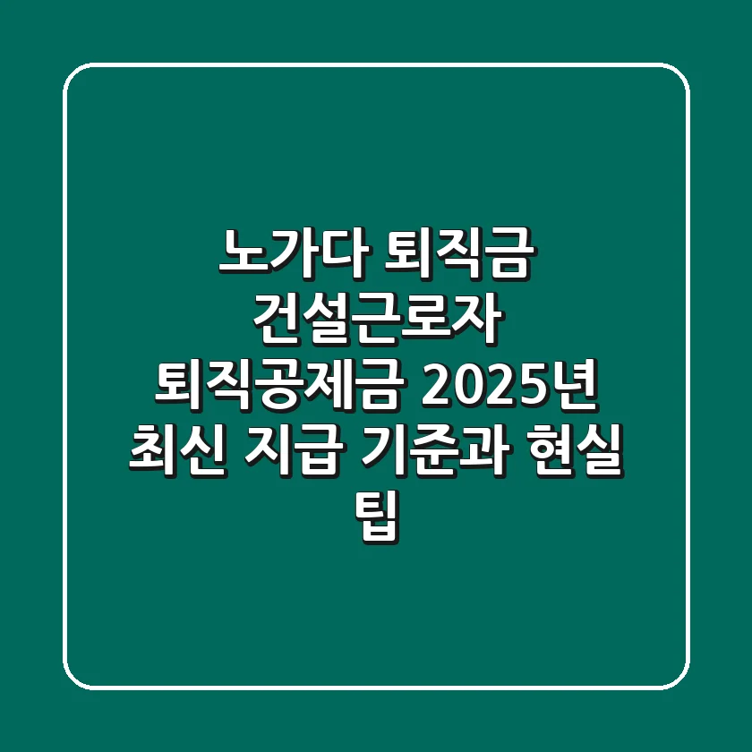 노가다 퇴직금? 건설근로자 퇴직공제금, 2025년 최신 지급 기준과 현실 팁!