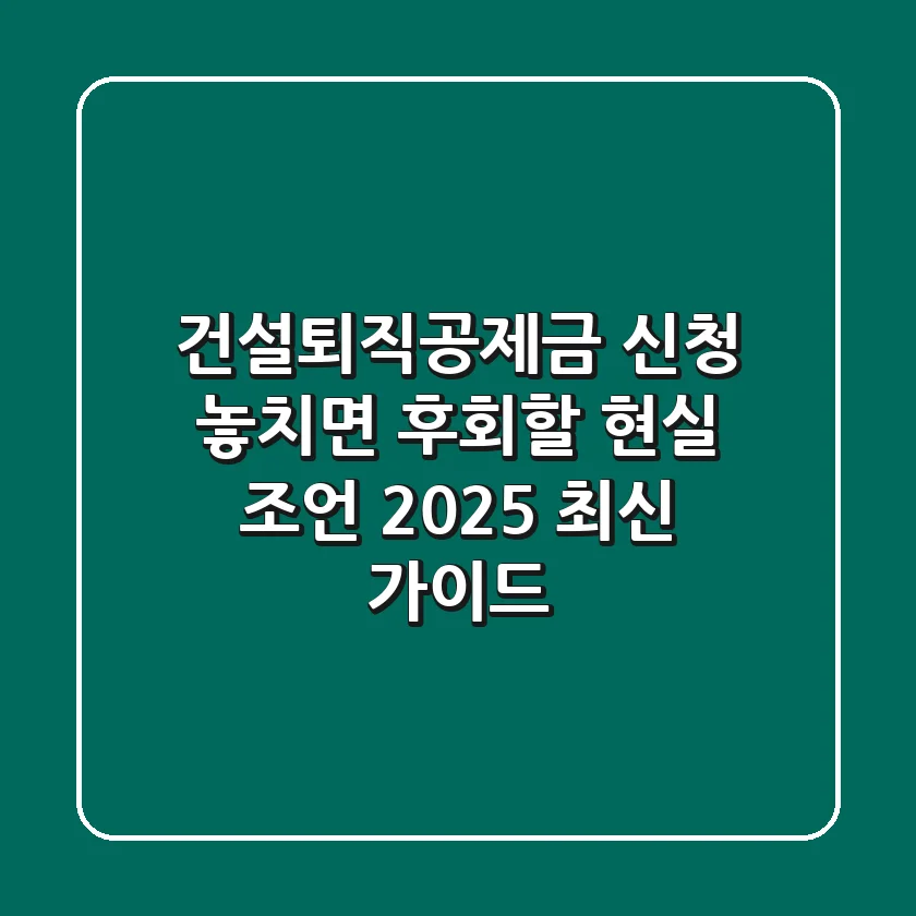 건설퇴직공제금 신청, 놓치면 후회할 현실 조언 (2025 최신 가이드)