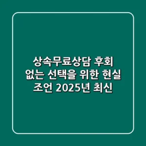 상속무료상담: 후회 없는 선택을 위한 현실 조언 (2025년 최신)
