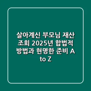 살아계신 부모님 재산 조회, 2025년 합법적 방법과 현명한 준비 A to Z