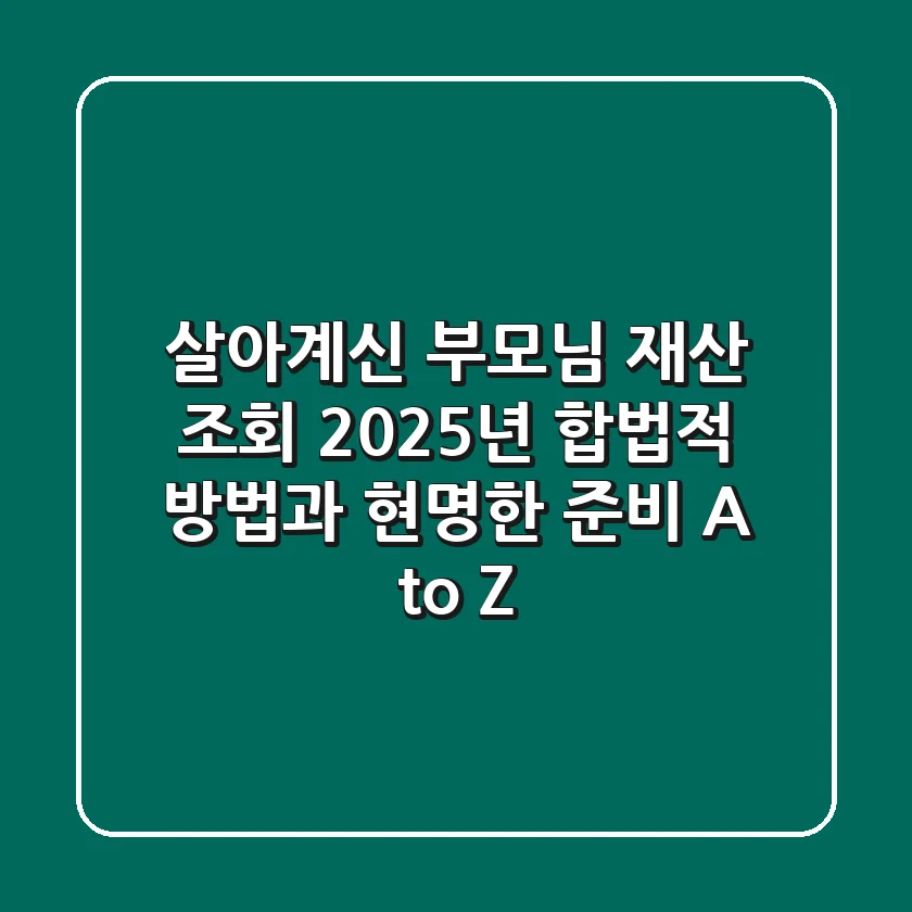 살아계신 부모님 재산 조회, 2025년 합법적 방법과 현명한 준비 A to Z