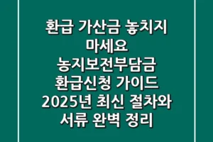 “환급 가산금 놓치지 마세요”, 농지보전부담금 환급신청 가이드: 2025년 최신 절차와 서류 완벽 정리