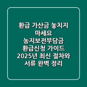 "환급 가산금 놓치지 마세요", 농지보전부담금 환급신청 가이드: 2025년 최신 절차와 서류 완벽 정리