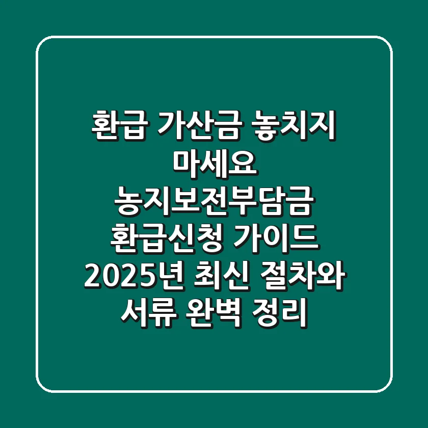 "환급 가산금 놓치지 마세요", 농지보전부담금 환급신청 가이드: 2025년 최신 절차와 서류 완벽 정리