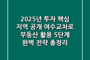 “2025년 투자 핵심 지역 공개”, 여수교차로 부동산 활용 5단계 완벽 전략 총정리