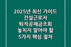 “2025년 최신 가이드”, 건설근로자 퇴직공제금조회, 놓치지 말아야 할 5가지 핵심 절차