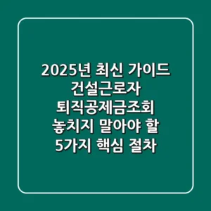 "2025년 최신 가이드", 건설근로자 퇴직공제금조회, 놓치지 말아야 할 5가지 핵심 절차