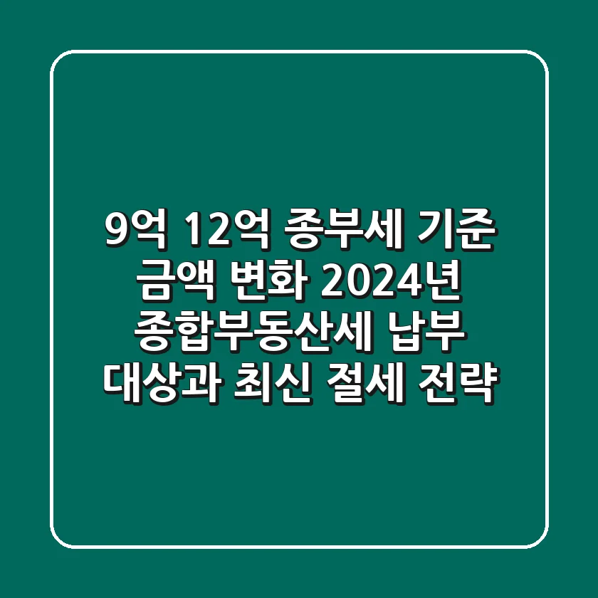 "9억? 12억?", 종부세 기준 금액 변화, 2024년 종합부동산세 납부 대상과 최신 절세 전략