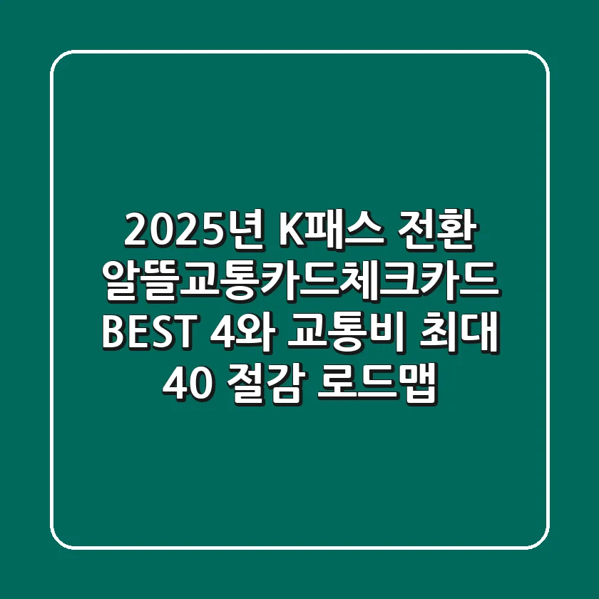 "2025년 K-패스 전환, 알뜰교통카드체크카드 BEST 4와 교통비 최대 40% 절감 로드맵"