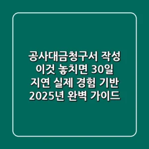 "공사대금청구서 작성, 이것 놓치면 30일 지연" 실제 경험 기반 2025년 완벽 가이드