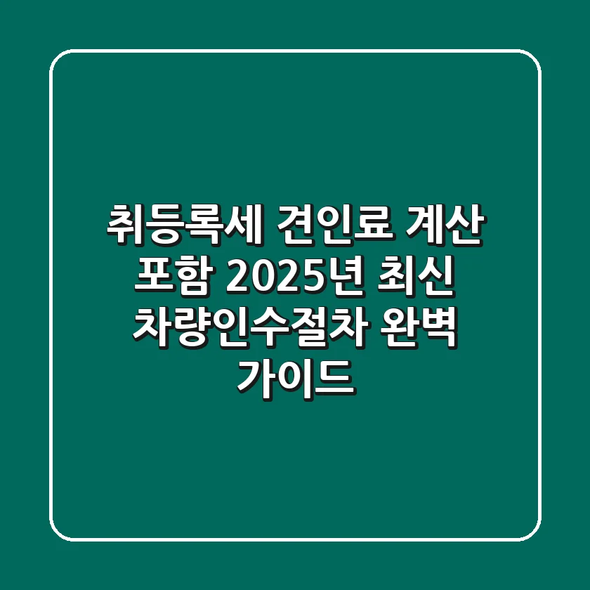 "취등록세, 견인료 계산 포함", 2025년 최신 차량인수절차 완벽 가이드