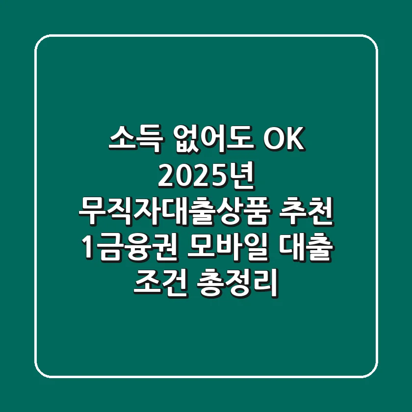 "소득 없어도 OK!" 2025년 무직자대출상품 추천, 1금융권 모바일 대출 조건 총정리
