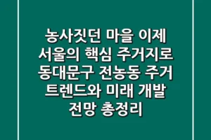 “농사짓던 마을, 이제 서울의 핵심 주거지로”, 동대문구 전농동 주거 트렌드와 미래 개발 전망 총정리