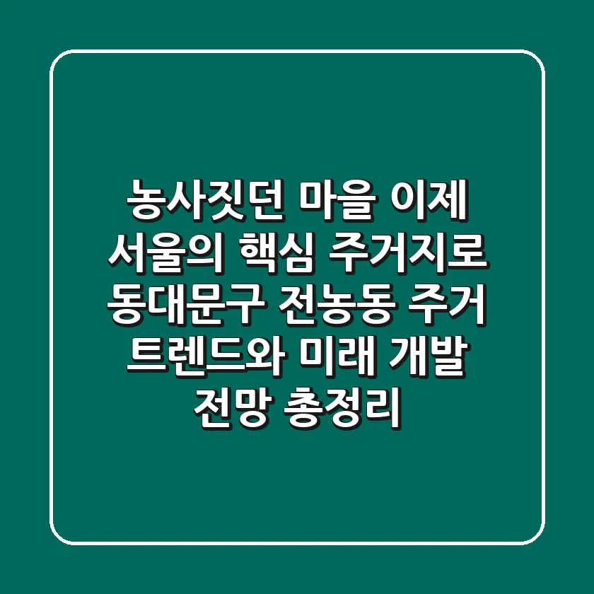 "농사짓던 마을, 이제 서울의 핵심 주거지로", 동대문구 전농동 주거 트렌드와 미래 개발 전망 총정리
