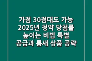“가점 30점대도 가능”, 2025년 청약 당첨률 높이는 비법: 특별 공급과 틈새 상품 공략