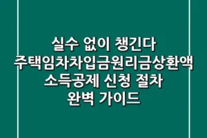 “실수 없이 챙긴다”, 주택임차차입금원리금상환액 소득공제 신청 절차 완벽 가이드