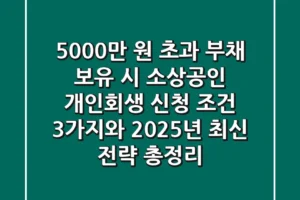 “5,000만 원 초과 부채 보유 시”, 소상공인 개인회생 신청 조건 3가지와 2025년 최신 전략 총정리