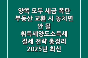 “양쪽 모두 세금 폭탄?”, 부동산 교환 시 놓치면 안 될 취득세·양도소득세 절세 전략 총정리 (2025년 최신)