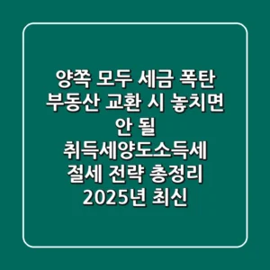 "양쪽 모두 세금 폭탄?", 부동산 교환 시 놓치면 안 될 취득세·양도소득세 절세 전략 총정리 (2025년 최신)