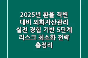 “2025년 환율 격변 대비”, 외화자산관리 실전 경험 기반 5단계 리스크 최소화 전략 총정리