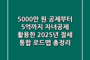 “5,000만 원 공제부터 5억까지”, 자녀공제 활용한 2025년 절세 통합 로드맵 총정리