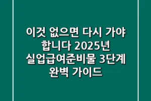 “이것” 없으면 다시 가야 합니다, 2025년 실업급여준비물 3단계 완벽 가이드