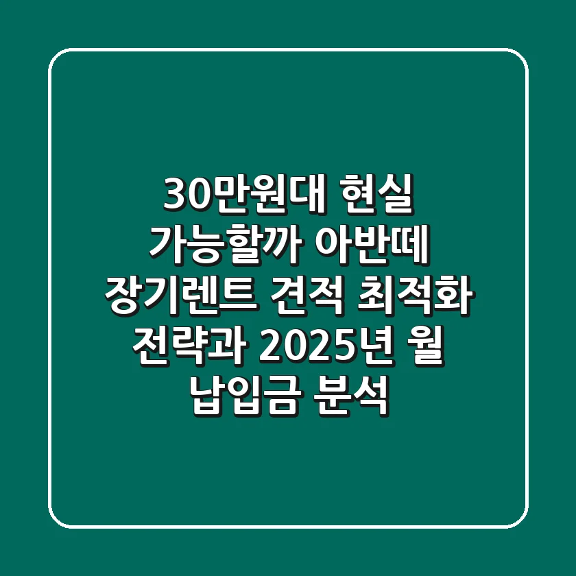"30만원대 현실 가능할까?", 아반떼 장기렌트 견적 최적화 전략과 2025년 월 납입금 분석